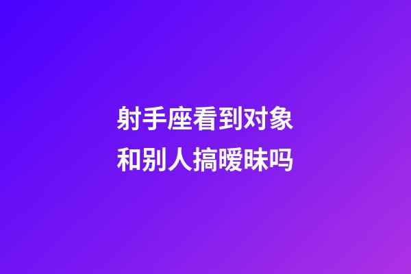 射手座看到对象和别人搞暧昧吗-第1张-星座运势-玄机派