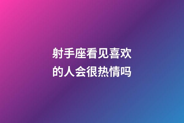 射手座看见喜欢的人会很热情吗-第1张-星座运势-玄机派