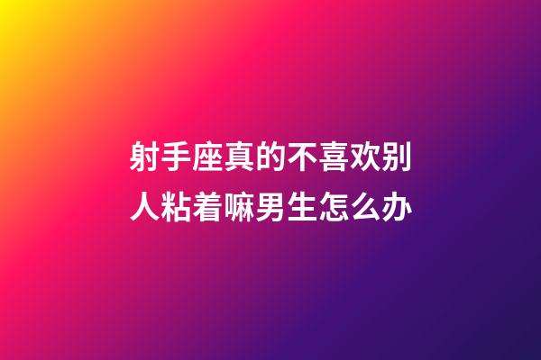 射手座真的不喜欢别人粘着嘛男生怎么办-第1张-星座运势-玄机派