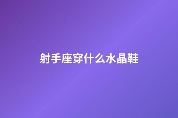 射手座穿什么水晶鞋-第1张-星座运势-玄机派