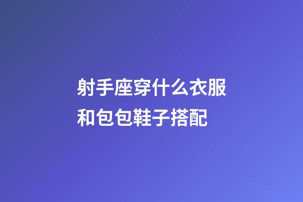 射手座穿什么衣服和包包鞋子搭配-第1张-星座运势-玄机派