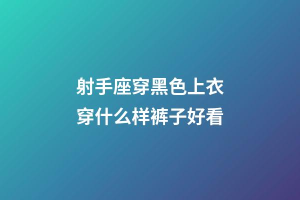 射手座穿黑色上衣穿什么样裤子好看