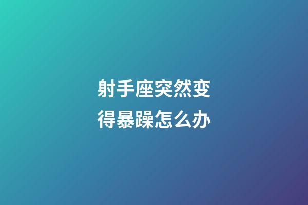 射手座突然变得暴躁怎么办-第1张-星座运势-玄机派