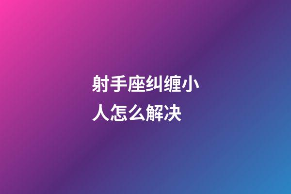 射手座纠缠小人怎么解决
