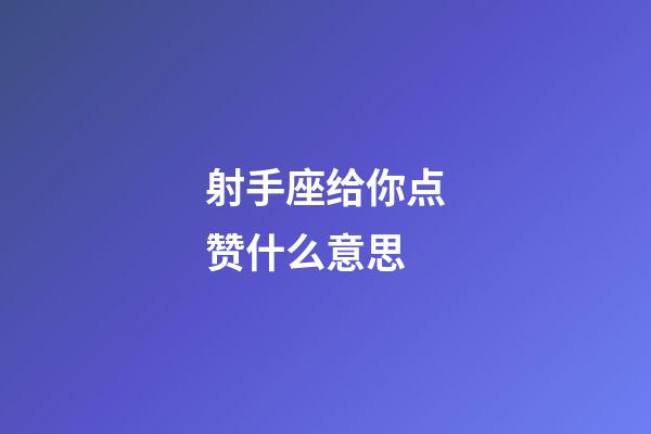 射手座给你点赞什么意思-第1张-星座运势-玄机派