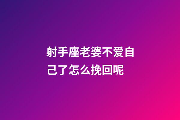 射手座老婆不爱自己了怎么挽回呢-第1张-星座运势-玄机派
