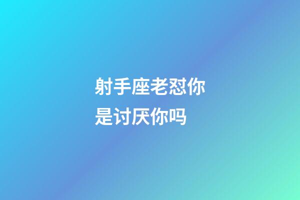 射手座老怼你是讨厌你吗-第1张-星座运势-玄机派