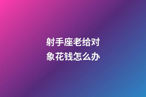 射手座老给对象花钱怎么办-第1张-星座运势-玄机派