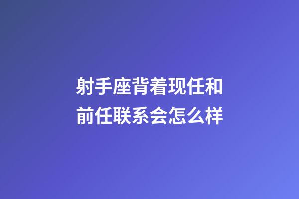 射手座背着现任和前任联系会怎么样-第1张-星座运势-玄机派
