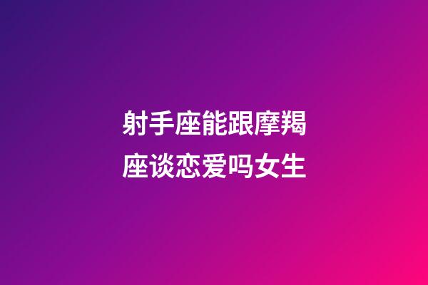 射手座能跟摩羯座谈恋爱吗女生-第1张-星座运势-玄机派