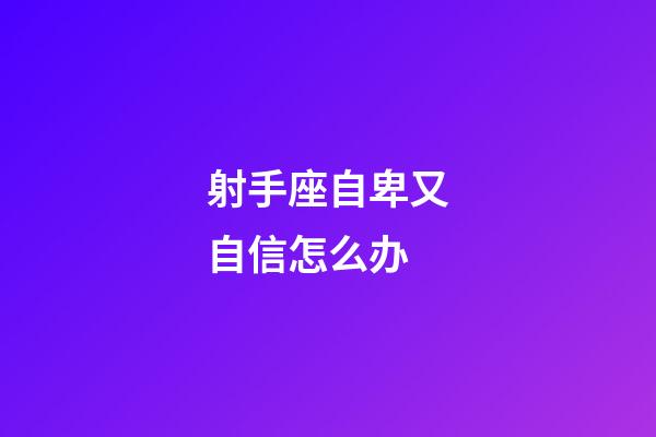 射手座自卑又自信怎么办-第1张-星座运势-玄机派
