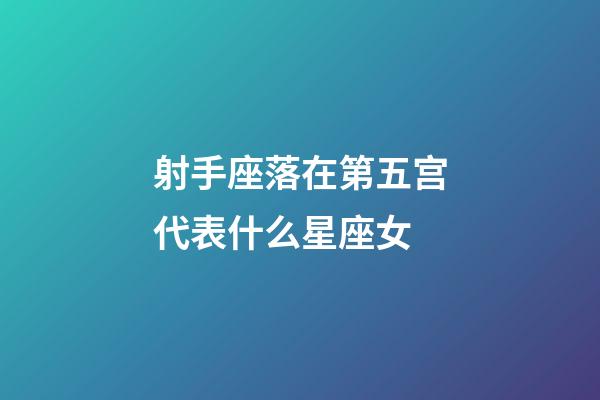 射手座落在第五宫代表什么星座女-第1张-星座运势-玄机派