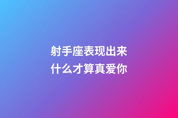 射手座表现出来什么才算真爱你-第1张-星座运势-玄机派