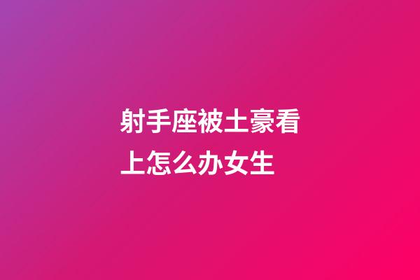 射手座被土豪看上怎么办女生
