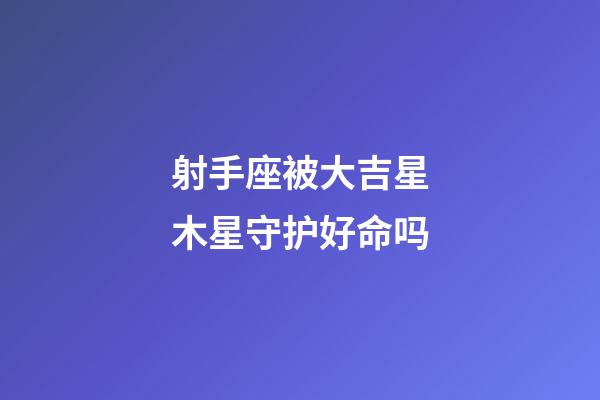 射手座被大吉星木星守护好命吗