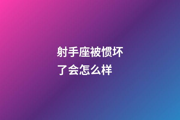 射手座被惯坏了会怎么样-第1张-星座运势-玄机派