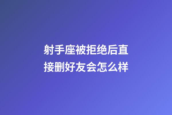 射手座被拒绝后直接删好友会怎么样-第1张-星座运势-玄机派