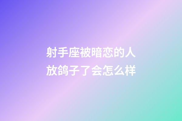 射手座被暗恋的人放鸽子了会怎么样-第1张-星座运势-玄机派