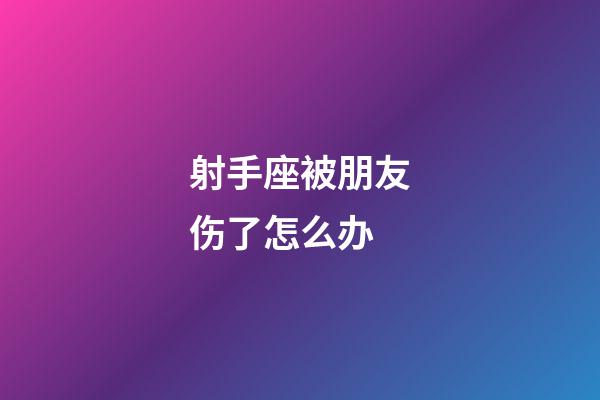 射手座被朋友伤了怎么办-第1张-星座运势-玄机派