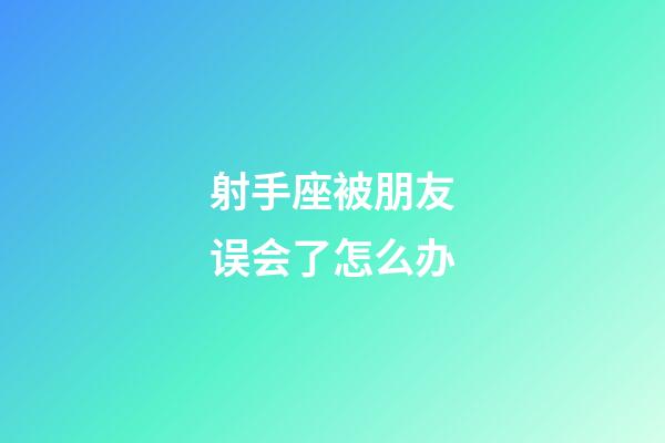 射手座被朋友误会了怎么办-第1张-星座运势-玄机派