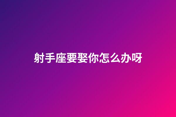 射手座要娶你怎么办呀-第1张-星座运势-玄机派