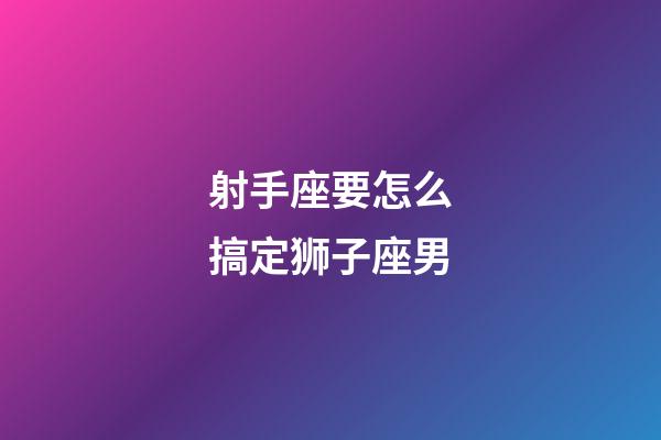 射手座要怎么搞定狮子座男-第1张-星座运势-玄机派