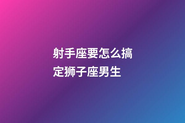 射手座要怎么搞定狮子座男生-第1张-星座运势-玄机派