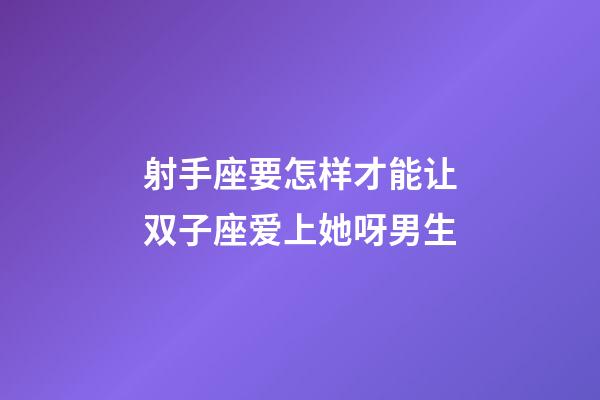 射手座要怎样才能让双子座爱上她呀男生-第1张-星座运势-玄机派