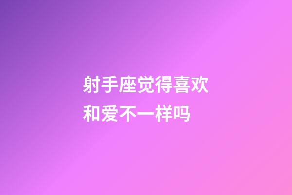 射手座觉得喜欢和爱不一样吗-第1张-星座运势-玄机派