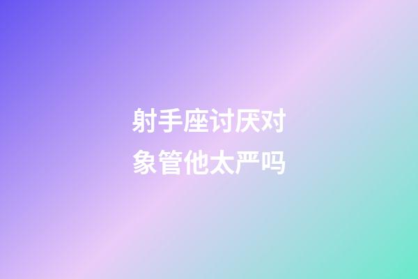 射手座讨厌对象管他太严吗-第1张-星座运势-玄机派