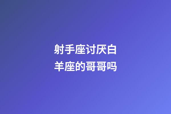 射手座讨厌白羊座的哥哥吗-第1张-星座运势-玄机派