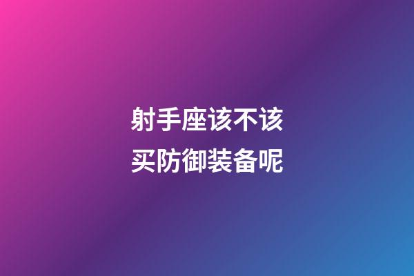 射手座该不该买防御装备呢-第1张-星座运势-玄机派