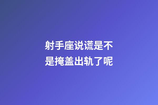 射手座说谎是不是掩盖出轨了呢-第1张-星座运势-玄机派