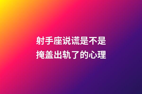 射手座说谎是不是掩盖出轨了的心理-第1张-星座运势-玄机派