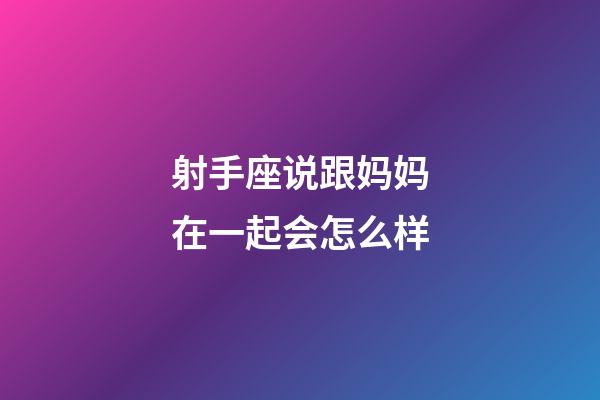射手座说跟妈妈在一起会怎么样-第1张-星座运势-玄机派
