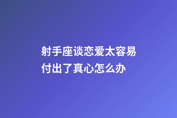 射手座谈恋爱太容易付出了真心怎么办-第1张-星座运势-玄机派