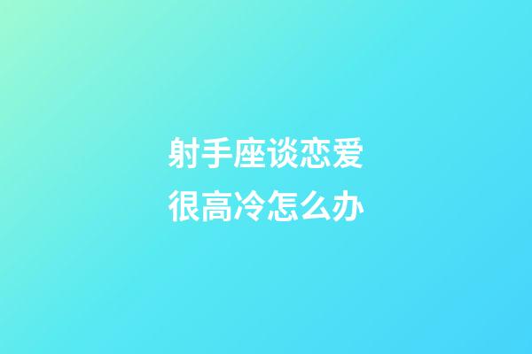 射手座谈恋爱很高冷怎么办-第1张-星座运势-玄机派