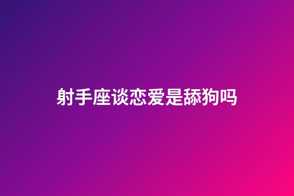 射手座谈恋爱是舔狗吗-第1张-星座运势-玄机派