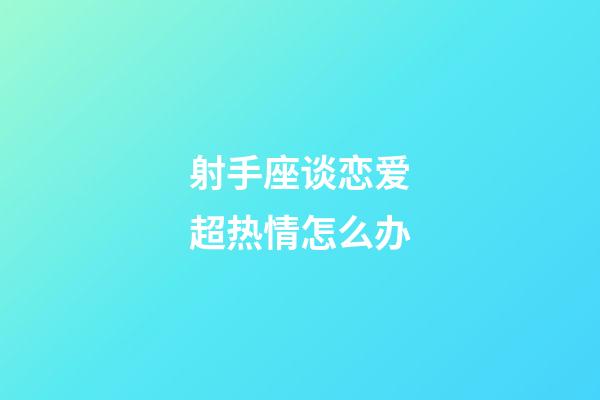 射手座谈恋爱超热情怎么办-第1张-星座运势-玄机派