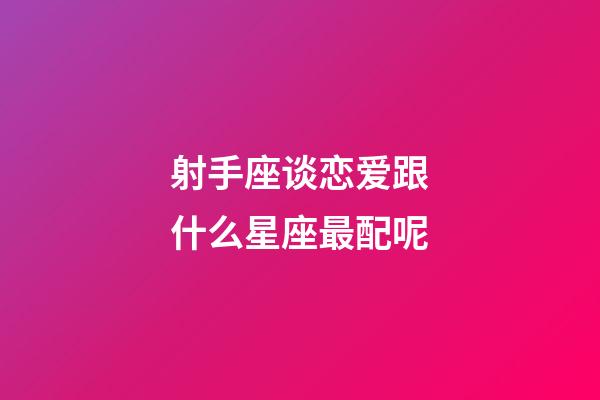 射手座谈恋爱跟什么星座最配呢-第1张-星座运势-玄机派