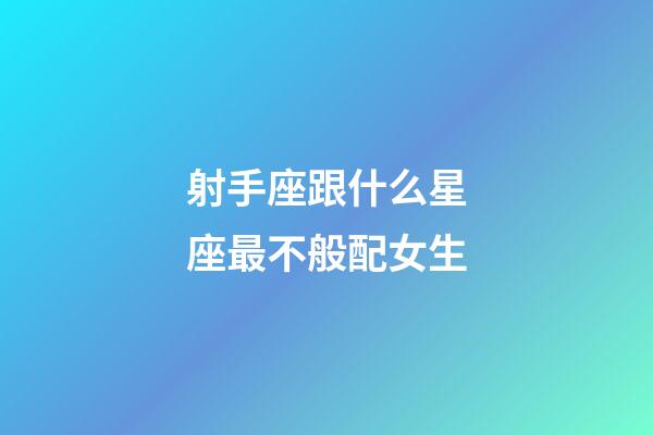 射手座跟什么星座最不般配女生-第1张-星座运势-玄机派