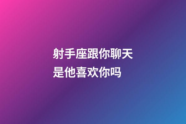 射手座跟你聊天是他喜欢你吗-第1张-星座运势-玄机派