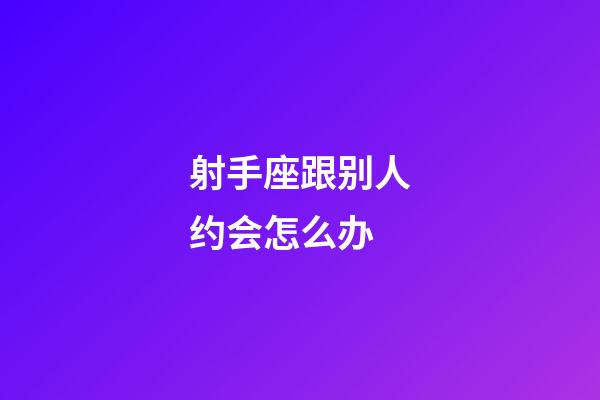 射手座跟别人约会怎么办-第1张-星座运势-玄机派