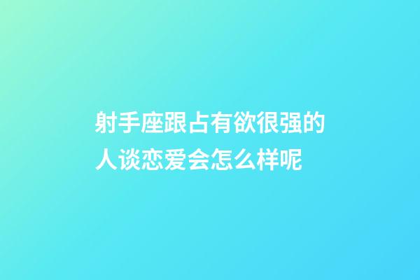 射手座跟占有欲很强的人谈恋爱会怎么样呢-第1张-星座运势-玄机派