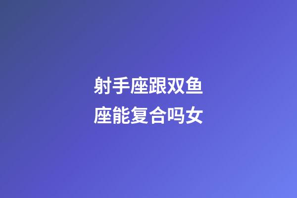 射手座跟双鱼座能复合吗女-第1张-星座运势-玄机派