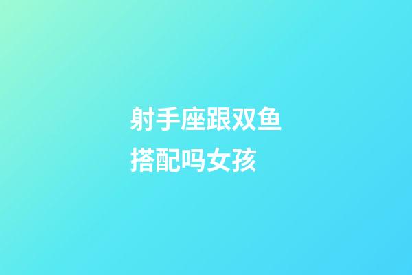 射手座跟双鱼搭配吗女孩-第1张-星座运势-玄机派