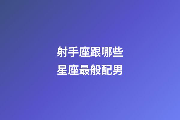 射手座跟哪些星座最般配男-第1张-星座运势-玄机派