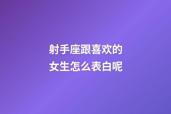 射手座跟喜欢的女生怎么表白呢-第1张-星座运势-玄机派