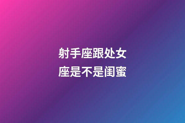 射手座跟处女座是不是闺蜜-第1张-星座运势-玄机派