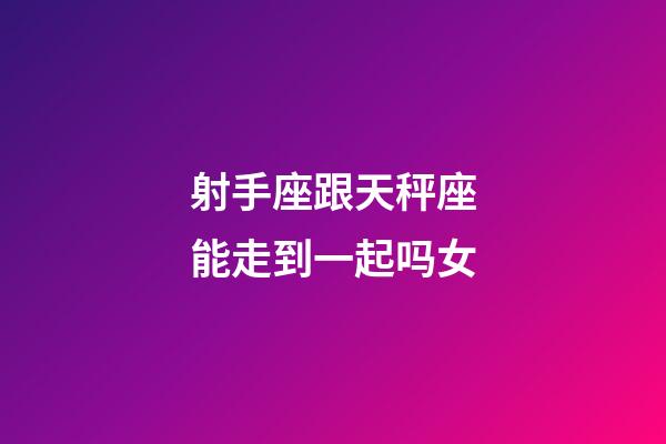 射手座跟天秤座能走到一起吗女-第1张-星座运势-玄机派